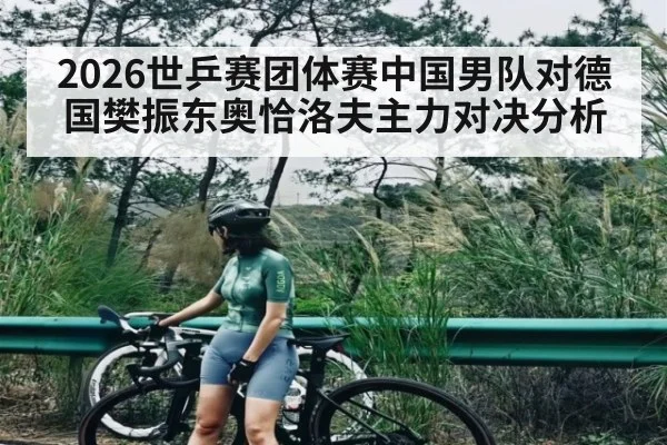 2026世乒赛团体赛中国男队对德国樊振东奥恰洛夫主力对决分析